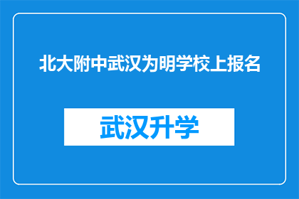 北大附中武汉为明学校上报名(北大附中武汉为明学校报名流程是否清晰？)