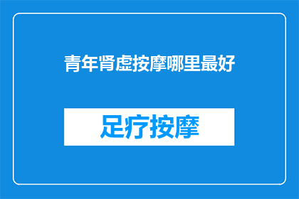 青年肾虚按摩哪里最好(哪里是青年肾虚按摩的最佳选择？)
