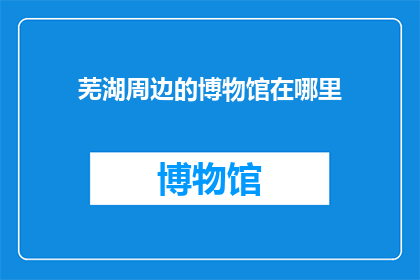 芜湖周边的博物馆在哪里(芜湖周边有哪些博物馆值得一游？)