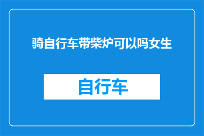 骑自行车带柴炉可以吗女生(女生骑自行车时能否携带柴炉？)