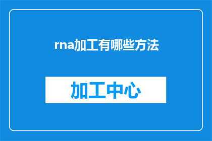 rna加工有哪些方法(探讨RNA加工的多样化方法：您了解这些技术吗？)