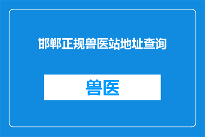 邯郸正规兽医站地址查询(如何查询邯郸市正规兽医站的具体地址？)