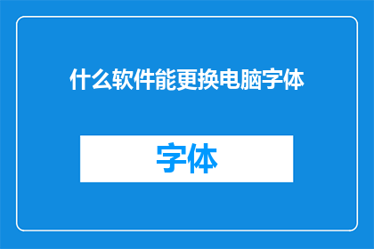 什么软件能更换电脑字体(您知道哪些软件能够实现电脑字体的更换吗？)