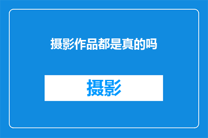 摄影作品都是真的吗(摄影作品的真实性：我们真的相信它们所呈现的世界吗？)