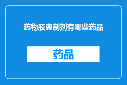药物胶囊制剂有哪些药品(药物胶囊制剂的多样性：您知道有哪些药品吗？)