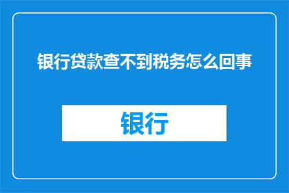 银行贷款查不到税务怎么回事(银行查询不到税务信息，这究竟是怎么回事？)