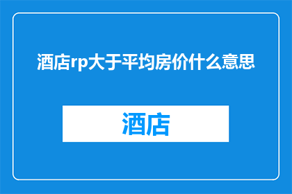 酒店rp大于平均房价什么意思(酒店的客房价格超过平均房价意味着什么？)