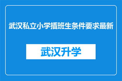 武汉私立小学插班生条件要求最新(武汉私立小学插班生条件要求最新，你满足这些条件了吗？)
