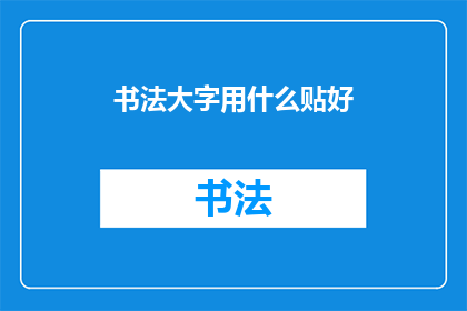 书法大字用什么贴好(书法大字应如何选择合适的贴纸？)