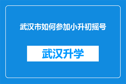 武汉市如何参加小升初摇号(武汉市的小升初摇号流程是怎样的？)