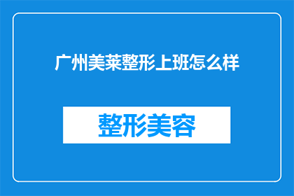 广州美莱整形上班怎么样(在广州美莱整形工作的体验如何？)