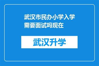 武汉市民办小学入学需要面试吗现在(武汉市民办小学入学流程中，是否需进行面试？)