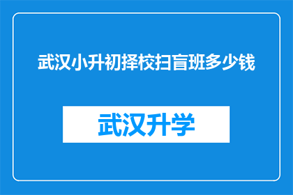 武汉小升初择校扫盲班多少钱(武汉小升初择校扫盲班的费用是多少？)