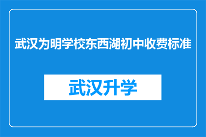 武汉为明学校东西湖初中收费标准(武汉为明学校东西湖初中的收费标准是多少？)