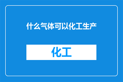 什么气体可以化工生产(哪些气体在化工生产中被广泛使用？)