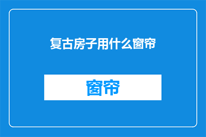 复古房子用什么窗帘(复古风格的房子，你选择什么样的窗帘来装饰？)
