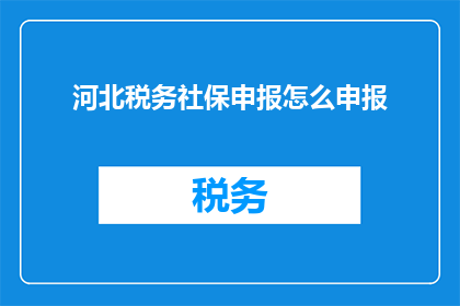 河北税务社保申报怎么申报(如何进行河北税务社保的申报工作？)