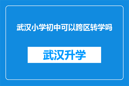 武汉小学初中可以跨区转学吗(武汉小学初中是否允许跨区转学？)