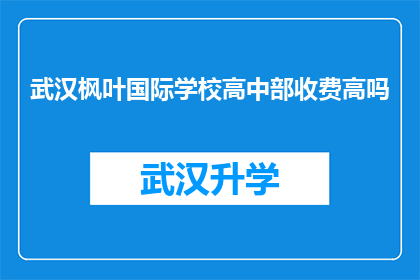 武汉枫叶国际学校高中部收费高吗(武汉枫叶国际学校高中部是否收费高昂？)
