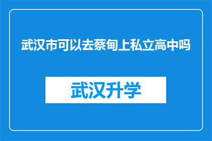 武汉市可以去蔡甸上私立高中吗(武汉市的家长是否有机会将孩子送入蔡甸区的私立高中就读？)