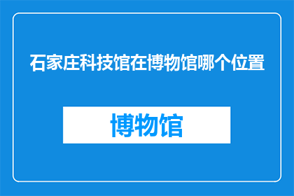 石家庄科技馆在博物馆哪个位置(石家庄科技馆在博物馆的哪个位置？)