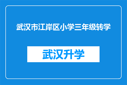 武汉市江岸区小学三年级转学(武汉市江岸区小学三年级学生面临转学选择，家长和学生该如何应对？)