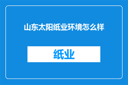 山东太阳纸业环境怎么样(山东太阳纸业的环境状况如何？)