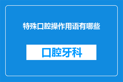 特殊口腔操作用语有哪些(特殊口腔操作用语有哪些？探索口腔医疗中专业术语的奥秘)