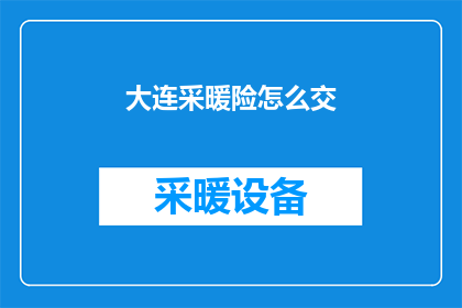 大连采暖险怎么交(如何正确缴纳大连采暖险？)
