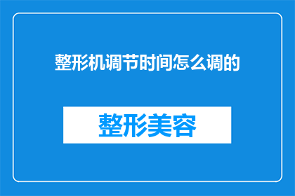 整形机调节时间怎么调的(如何调整整形机的调节时间？)