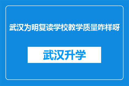 武汉为明复读学校教学质量咋样呀(武汉为明复读学校的教学质量究竟如何？)