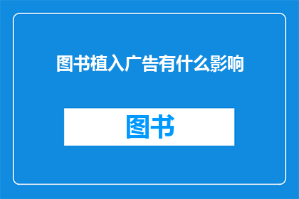 图书植入广告有什么影响(图书植入广告对读者阅读体验有何影响？)