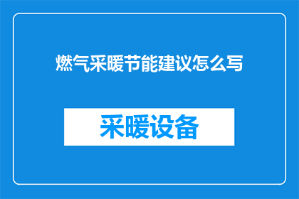 燃气采暖节能建议怎么写(如何撰写一份关于燃气采暖节能的详细建议？)