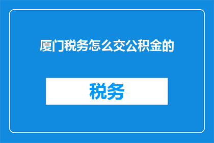 厦门税务怎么交公积金的(厦门税务如何缴纳公积金？)