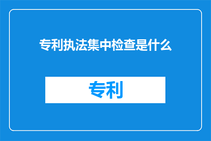 专利执法集中检查是什么(疑问句类型的长标题：专利执法集中检查是什么？)
