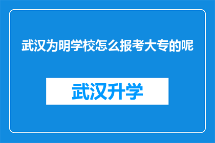 武汉为明学校怎么报考大专的呢(如何报考武汉为明学校的大专课程？)