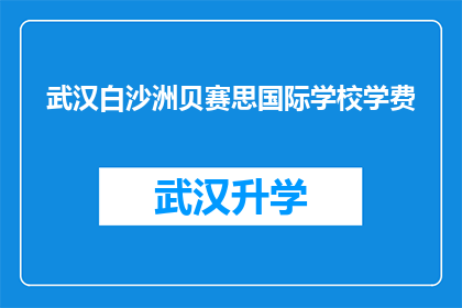 武汉白沙洲贝赛思国际学校学费(武汉白沙洲贝赛思国际学校学费是多少？)