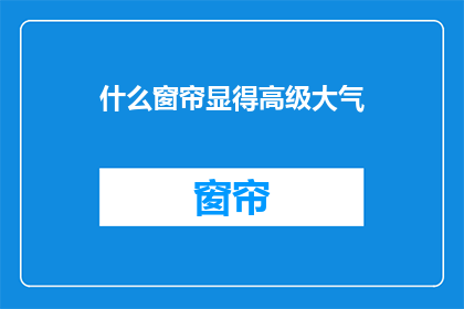 什么窗帘显得高级大气(如何挑选一款既显高级又大气的窗帘？)