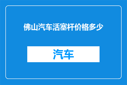 佛山汽车活塞杆价格多少(佛山汽车活塞杆的价格是多少？)