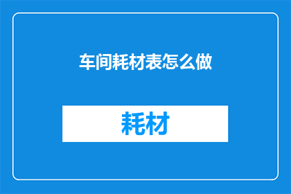 车间耗材表怎么做(如何制作车间耗材表？)