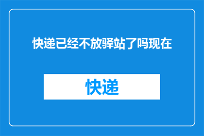 快递已经不放驿站了吗现在(快递服务是否已全面取消驿站代收？)