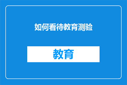 如何看待教育测验(如何正确理解教育测验在现代教育体系中的作用？)
