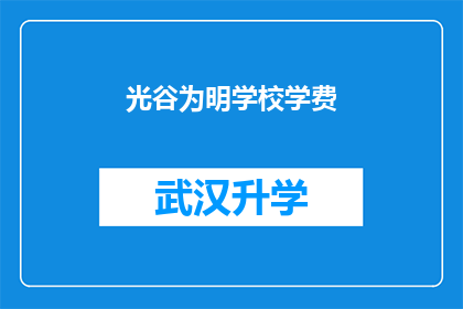 光谷为明学校学费(光谷为明学校的学费是多少？)