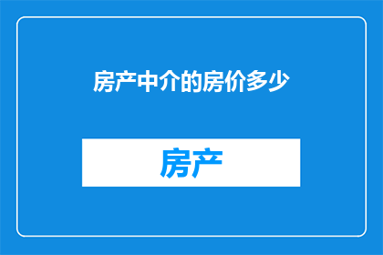 房产中介的房价多少(房产中介的房价是多少？)