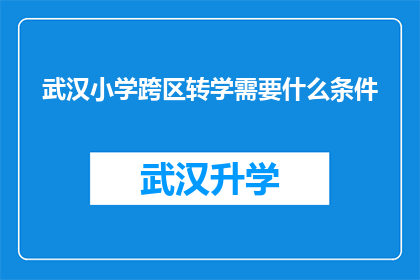 武汉小学跨区转学需要什么条件(武汉小学跨区转学需要满足哪些条件？)
