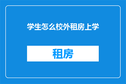 学生怎么校外租房上学(学生如何安全地在校外租房以方便上学？)