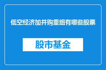 低空经济加并购重组有哪些股票(低空经济与并购重组背景下，哪些股票值得关注？)