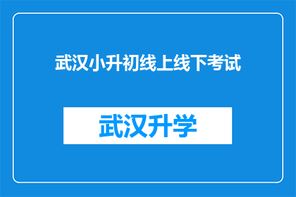 武汉小升初线上线下考试(武汉小升初考试：如何准备线上线下的考试？)