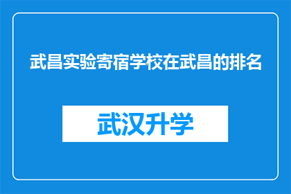 武昌实验寄宿学校在武昌的排名(武昌实验寄宿学校在武昌地区的排名情况如何？)