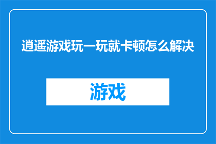 逍遥游戏玩一玩就卡顿怎么解决(如何解决逍遥游戏中频繁卡顿的问题？)